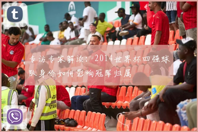 专访专家解读:2014世界杯四强球队身价如何影响冠军归属