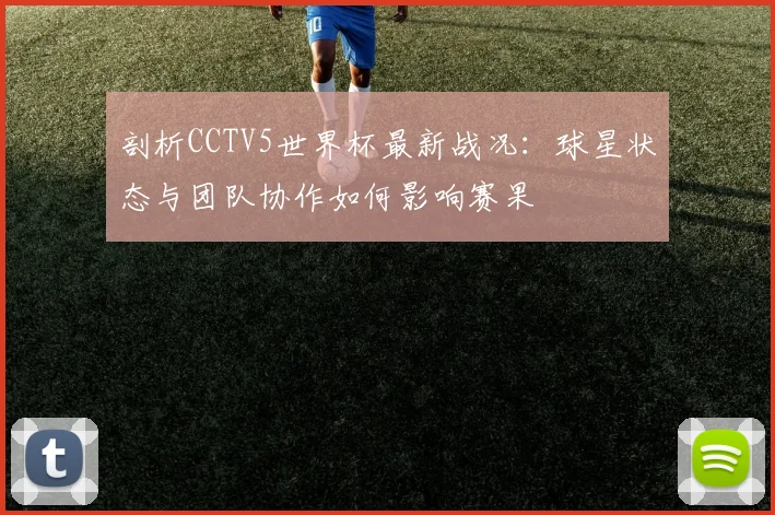 剖析CCTV5世界杯最新战况：球星状态与团队协作如何影响赛果