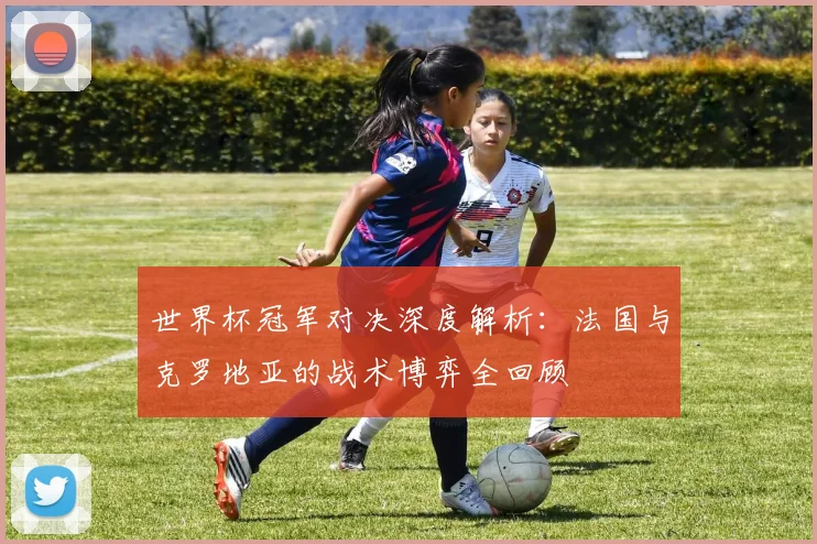 世界杯冠军对决深度解析：法国与克罗地亚的战术博弈全回顾