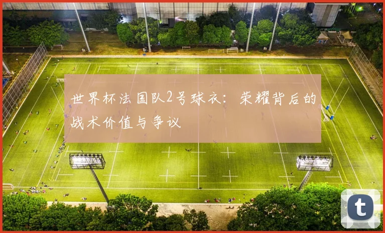 世界杯法国队2号球衣:荣耀背后的战术价值与争议