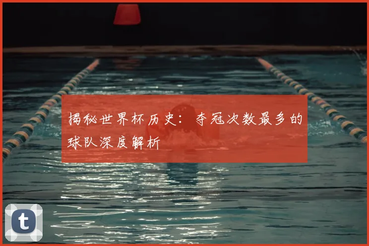 揭秘世界杯历史：夺冠次数最多的球队深度解析