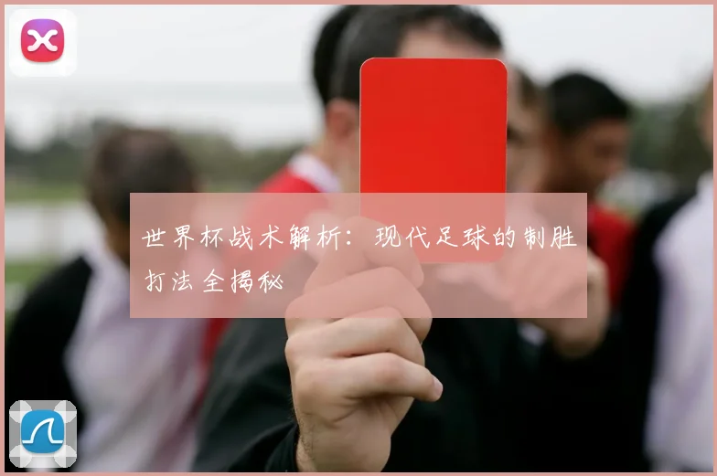 世界杯战术解析：现代足球的制胜打法全揭秘