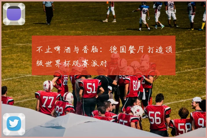 不止啤酒与香肠:德国餐厅打造顶级世界杯观赛派对