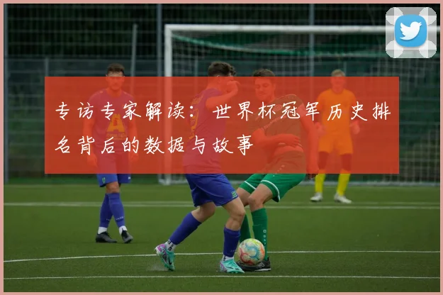 专访专家解读：世界杯冠军历史排名背后的数据与故事