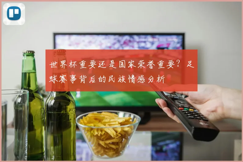世界杯重要还是国家荣誉重要?足球赛事背后的民族情感分析