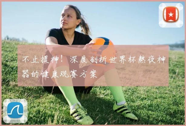 不止提神!深度剖析世界杯熬夜神器的健康观赛方案