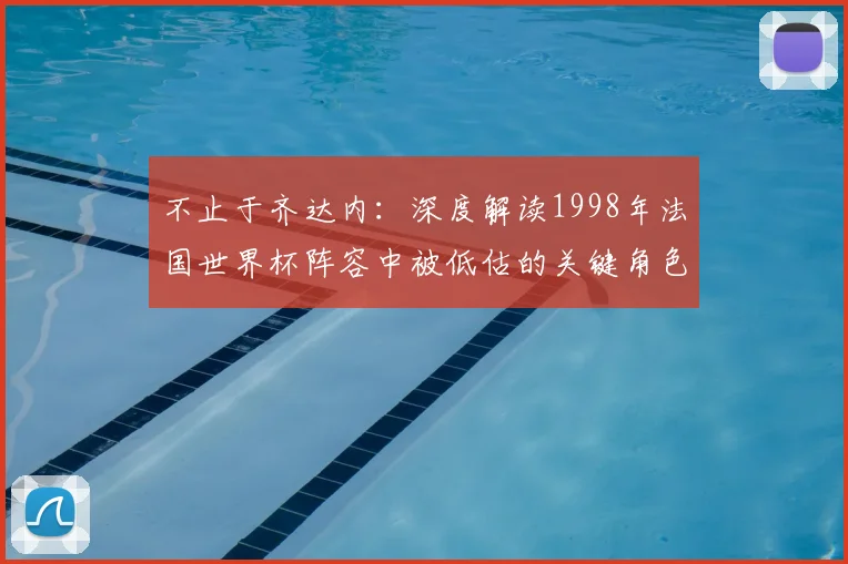 不止于齐达内:深度解读1998年法国世界杯阵容中被低估的关键角色