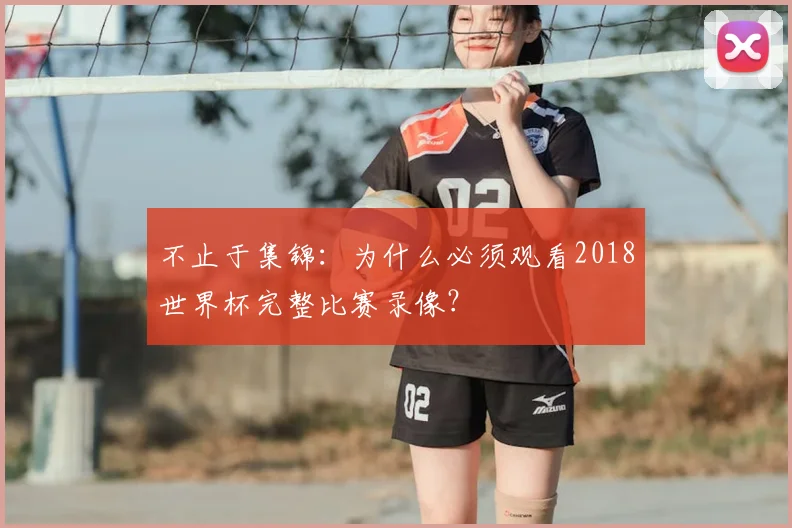 不止于集锦:为什么必须观看2018世界杯完整比赛录像?