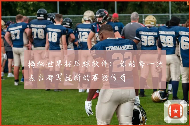 揭秘世界杯压球软件：你的每一次点击都写就新的赛场传奇