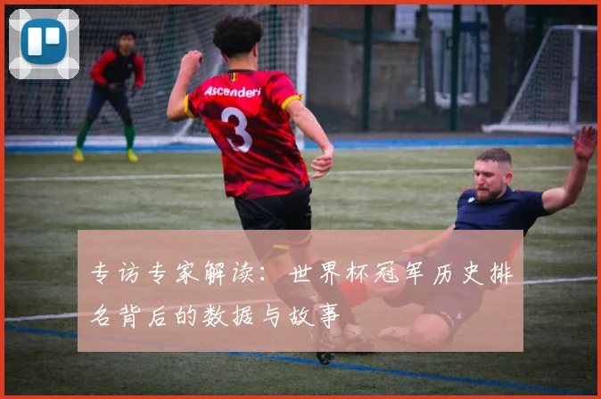 专访专家解读:世界杯冠军历史排名背后的数据与故事