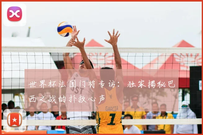 世界杯法国门将专访：独家揭秘巴西之战的扑救心声