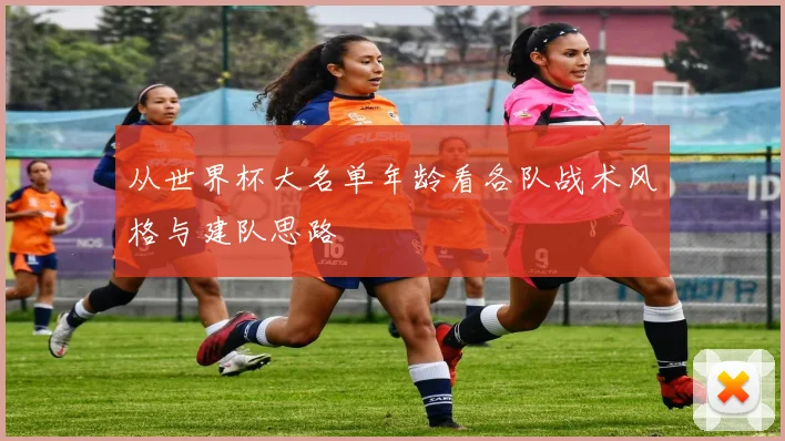 从世界杯大名单年龄看各队战术风格与建队思路