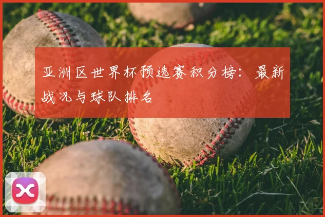 亚洲区世界杯预选赛积分榜：最新战况与球队排名