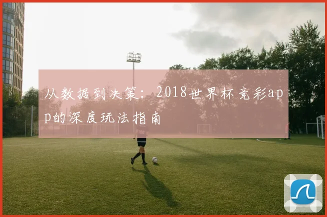从数据到决策:2018世界杯竞彩app的深度玩法指南