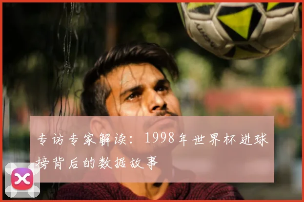 专访专家解读：1998年世界杯进球榜背后的数据故事
