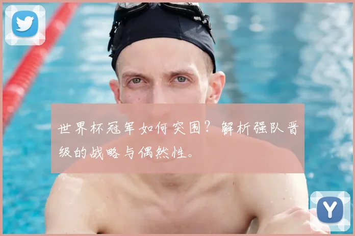 世界杯冠军如何突围？解析强队晋级的战略与偶然性。
