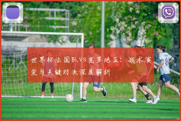 世界杯法国队vs克罗地亚:战术演变与关键对决深度解析