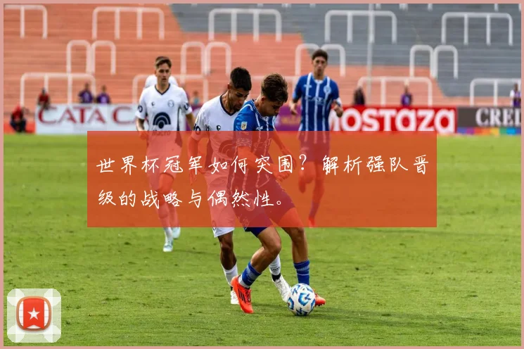 世界杯冠军如何突围?解析强队晋级的战略与偶然性。