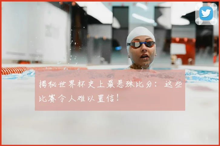 揭秘世界杯史上最悬殊比分：这些比赛令人难以置信！