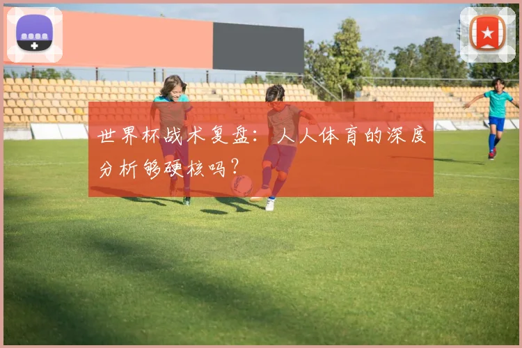 世界杯战术复盘:人人体育的深度分析够硬核吗?