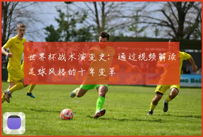 世界杯战术演变史:通过视频解读足球风格的十年变革