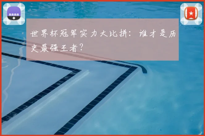 世界杯冠军实力大比拼：谁才是历史最强王者？