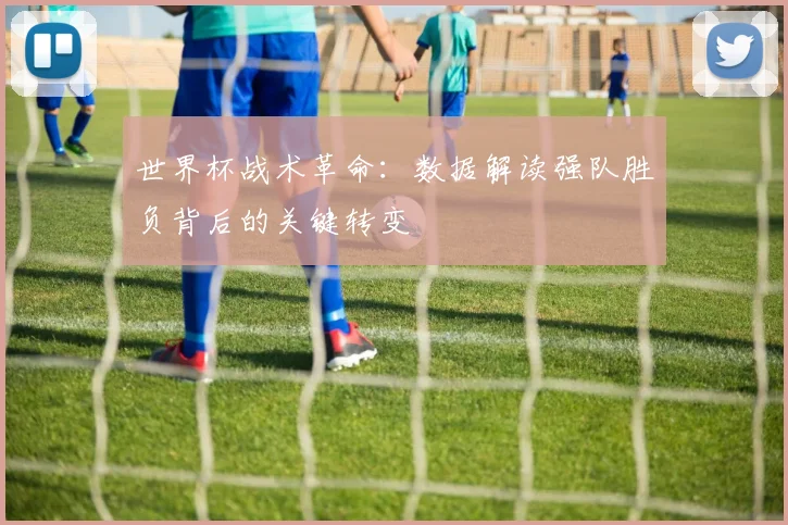 世界杯战术革命:数据解读强队胜负背后的关键转变