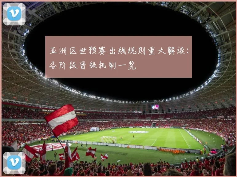 亚洲区世预赛出线规则重大解读：各阶段晋级机制一览