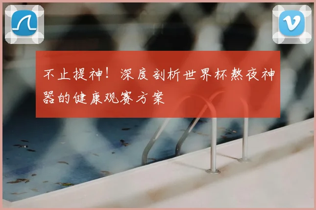 不止提神！深度剖析世界杯熬夜神器的健康观赛方案
