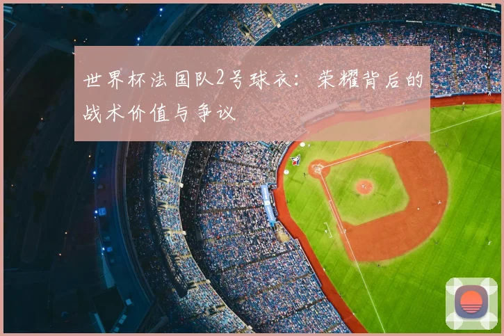 世界杯法国队2号球衣:荣耀背后的战术价值与争议