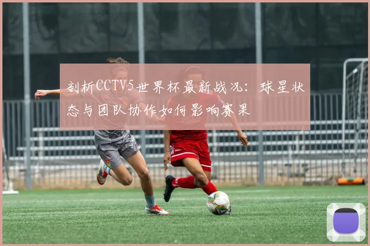 剖析CCTV5世界杯最新战况：球星状态与团队协作如何影响赛果