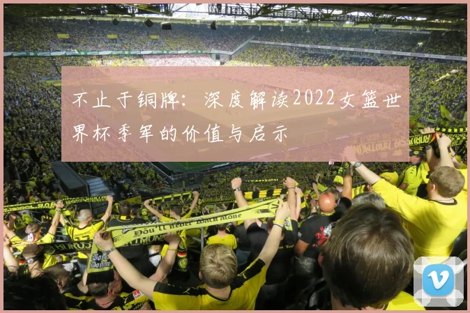 不止于铜牌：深度解读2022女篮世界杯季军的价值与启示