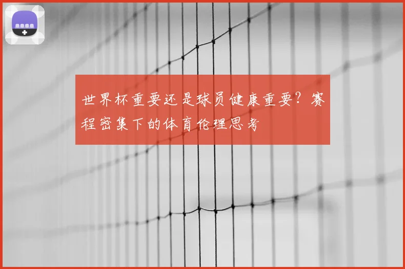 世界杯重要还是球员健康重要？赛程密集下的体育伦理思考