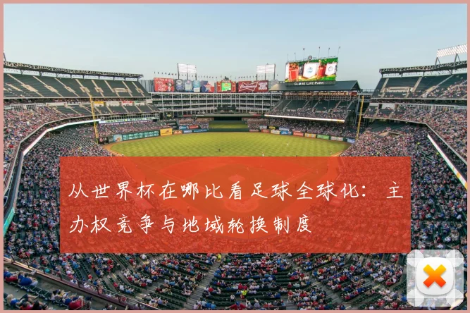 从世界杯在哪比看足球全球化:主办权竞争与地域轮换制度