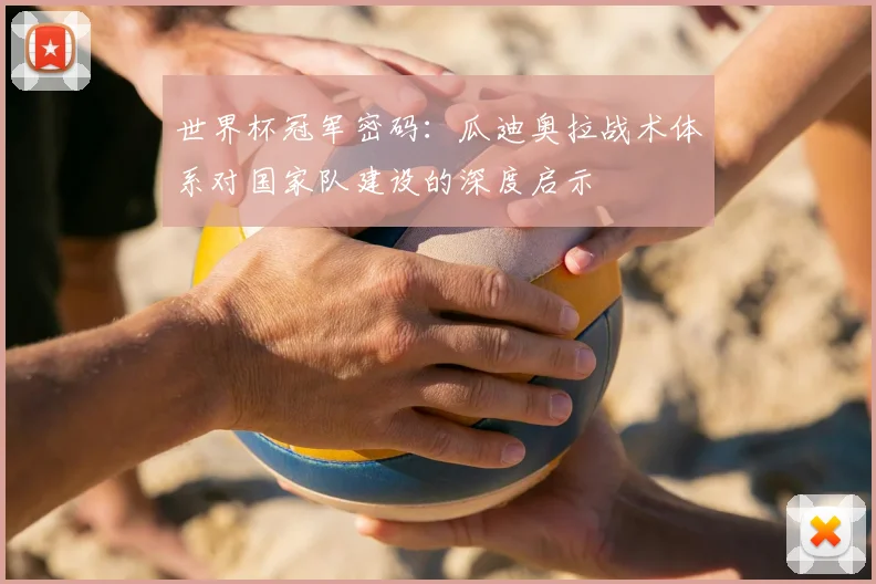 世界杯冠军密码:瓜迪奥拉战术体系对国家队建设的深度启示